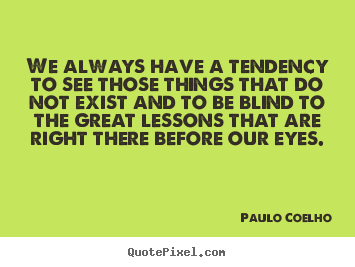 Quote about life - We always have a tendency to see those things that do not..