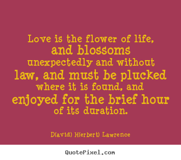 Love is the flower of life, and blossoms unexpectedly and.. D(avid) H(erbert) Lawrence best life quote