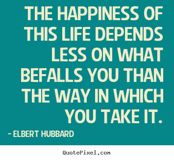 Quotes about life - The happiness of this life depends less on..