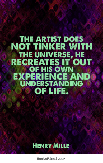 Henry Mille picture quote - The artist does not tinker with the universe, he recreates.. - Life quotes