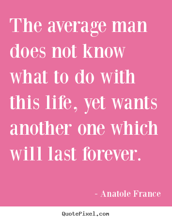 The average man does not know what to do with this life, yet.. Anatole France top life quotes