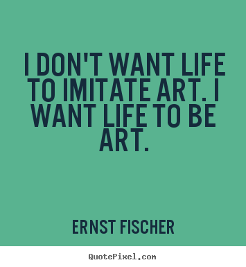 Life quotes - I don't want life to imitate art. i want life..