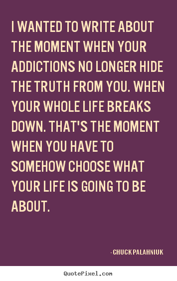 Life quote - I wanted to write about the moment when your addictions no longer hide..