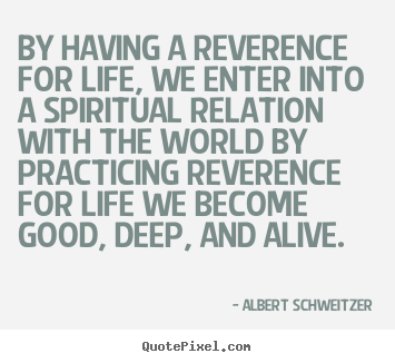 Quote about life - By having a reverence for life, we enter into a spiritual relation..