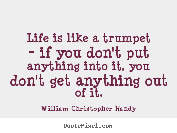 Quote about life - Life is like a trumpet - if you don't put anything into..
