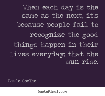 When each day is the same as the next, it's because.. Paulo Coelho life ...