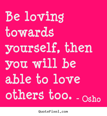 Quote about life - Be loving towards yourself, then you will be able..