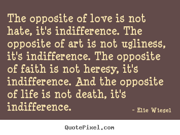 Quote about life - The opposite of love is not hate, it's indifference...