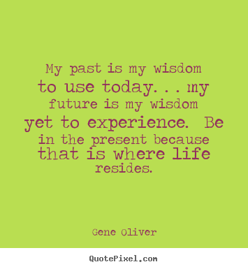 Gene Oliver picture quotes - My past is my wisdom to use today. . . my future is my wisdom.. - Life quotes