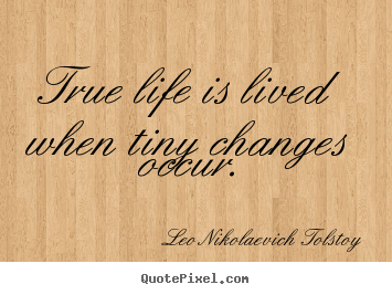 True life is lived when tiny changes occur. Leo Nikolaevich Tolstoy popular life quotes
