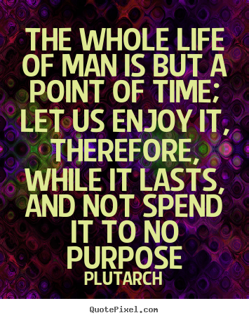 Quote about life - The whole life of man is but a point of time; let us enjoy it, therefore,..