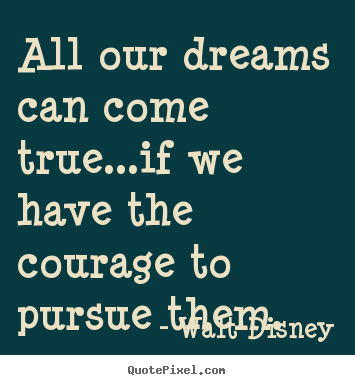 Walt Disney picture quotes - All our dreams can come true...if we have the courage to.. - Life quotes