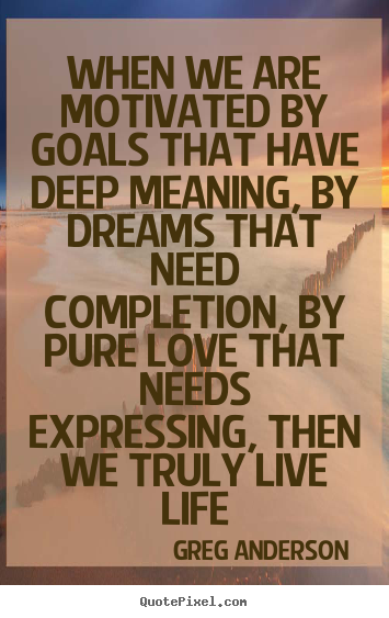 Life quotes - When we are motivated by goals that have deep meaning,..