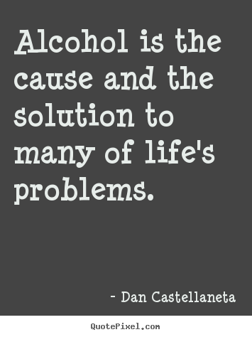 Life quotes - Alcohol is the cause and the solution to many of life's problems.