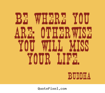 Buddha poster quotes - Be where you are; otherwise you will miss.. - Life quotes