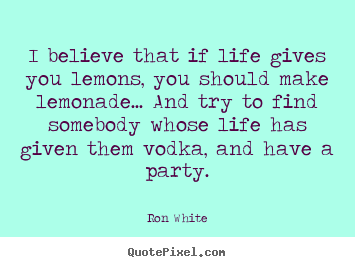 I believe that if life gives you lemons, you should.. Ron White great life quotes