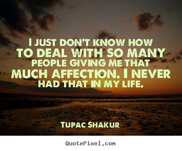 I just don't know how to deal with so many people giving me.. Tupac Shakur  life quote