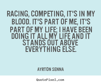 Racing, competing, it's in my blood. it's part of me,.. Ayrton Senna  life quotes