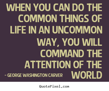 Life quotes - When you can do the common things of life in an uncommon way,..