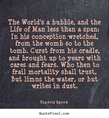 Francis Bacon photo quote - The world's a bubble, and the life of man less than a span:.. - Life quote