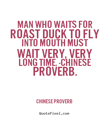 Man who waits for roast duck to fly into mouth must wait very,.. Chinese Proverb best life quote