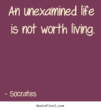 Life quotes - An unexamined life is not worth living.