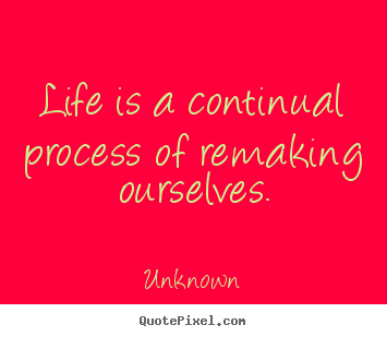 Life quotes - Life is a continual process of remaking ourselves.