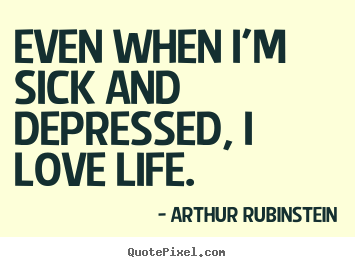 Arthur Rubinstein picture quotes - Even when i'm sick and depressed, i love life. - Life sayings