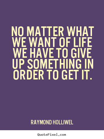 Customize picture quotes about life - No matter what we want of life we have to give up something..