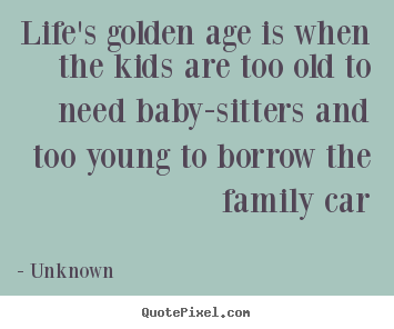 Life's golden age is when the kids are too old to.. Unknown  life quotes