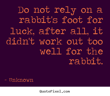Unknown picture quote - Do not rely on a rabbit's foot for luck, after all, it didn't.. - Life quotes