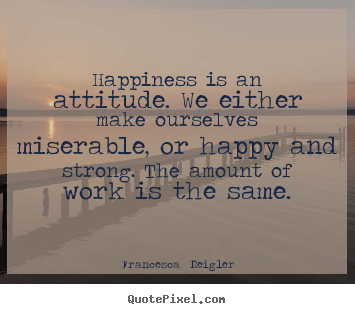 Quotes about life - Happiness is an attitude. we either make ourselves..