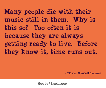 Many people die with their music still in them. why is this so? too.. Oliver Wendell Holmes popular life quote