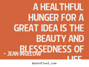 Quote about life - A healthful hunger for a great idea is the beauty..