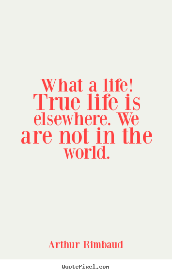What a life! true life is elsewhere. we are.. Arthur Rimbaud  life quotes
