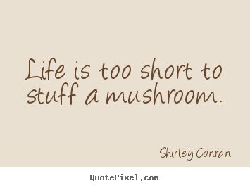 Make photo quote about life - Life is too short to stuff a mushroom.
