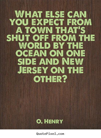What else can you expect from a town that's shut off from the.. O. Henry top life quotes