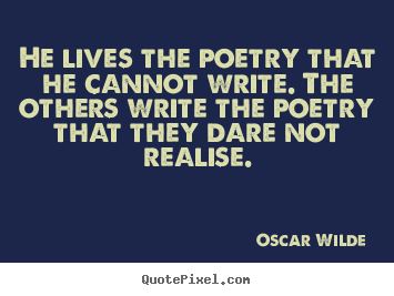 He lives the poetry that he cannot write. the others write the poetry.. Oscar Wilde famous life quotes
