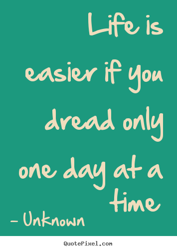Unknown poster quotes - Life is easier if you dread only one day at a time - Life quotes