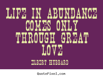 Life quotes - Life in abundance comes only through great love