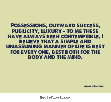 Possessions, outward success, publicity, luxury - to me these.. Albert Einstein  life quotes
