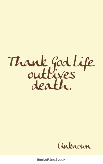 Design your own picture quotes about life - Thank god life outlives death.