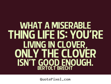 Bertolt Brecht picture quotes - What a miserable thing life is: you're living in clover,.. - Life quotes