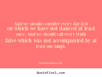 And we should consider every day lost on which we have not danced.. Friedrich Nietzsche top life quote