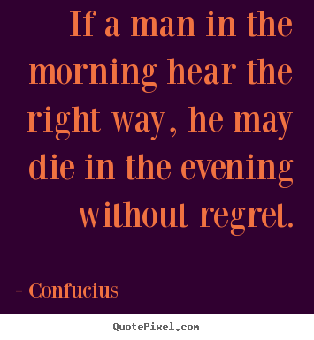 If a man in the morning hear the right way, he may die in the evening.. Confucius popular life quotes