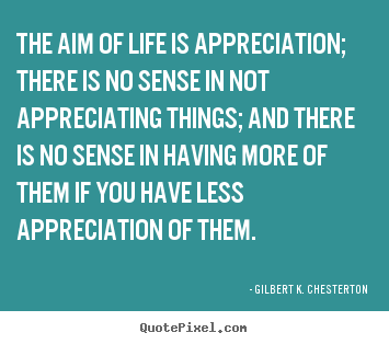 Life quotes - The aim of life is appreciation; there is no sense in not appreciating..