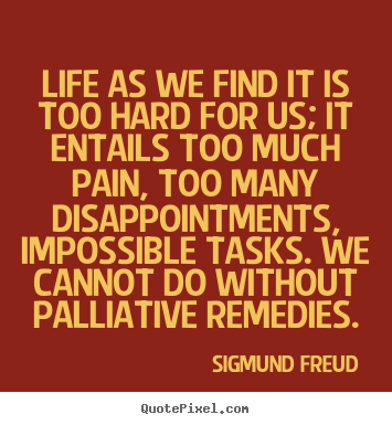 Quotes about life - Life as we find it is too hard for us; it entails too much..