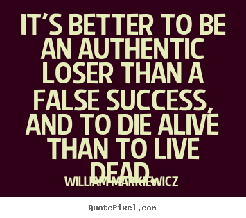 Create picture quotes about life - It's better to be an authentic loser than a false success, and to..