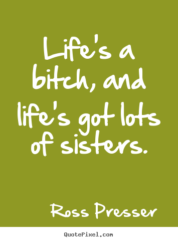 Sayings about life - Life's a bitch, and life's got lots of sisters.