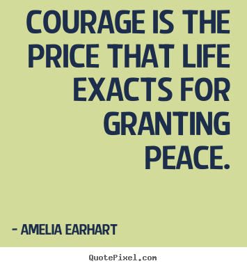 Courage is the price that life exacts for granting.. Amelia Earhart great life quotes